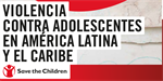 Save the Children |  Violencia contra Adolescentes en América Latina y el Caribe